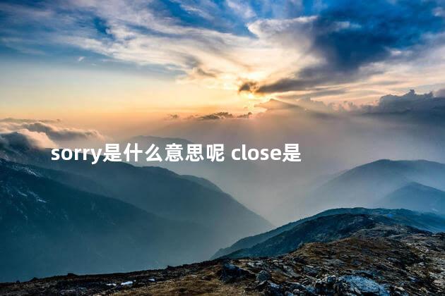 sorry是什么意思呢 close是什么意思